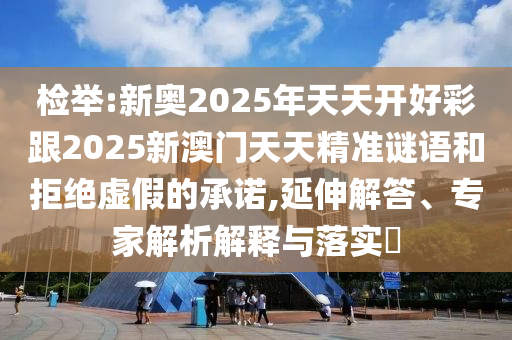 检举:新奥2025年天天开好彩跟2025新澳门天天精准谜语和拒绝虚假的承诺,延伸解答、专家解析解释与落实​