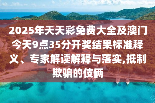 2025年天天彩免费大全及澳门今天9点35分开奖结果标准释义、专家解读解释与落实,抵制欺骗的伎俩