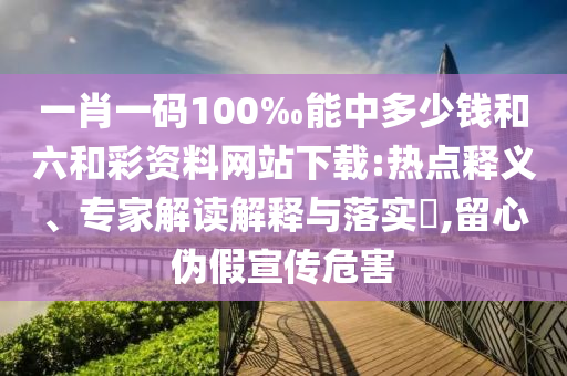 一肖一码100‰能中多少钱和六和彩资料网站下载:热点释义、专家解读解释与落实,留心伪假宣传危害