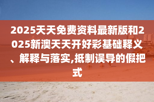 2025天天免费资料最新版和2025新澳天天开好彩基础释义、解释与落实,抵制误导的假把式